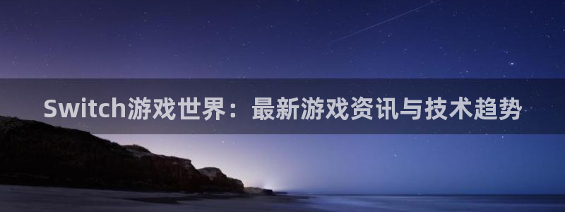 蓝冠娱乐网址官网：Switch游戏世界：最新游戏资讯与技术趋