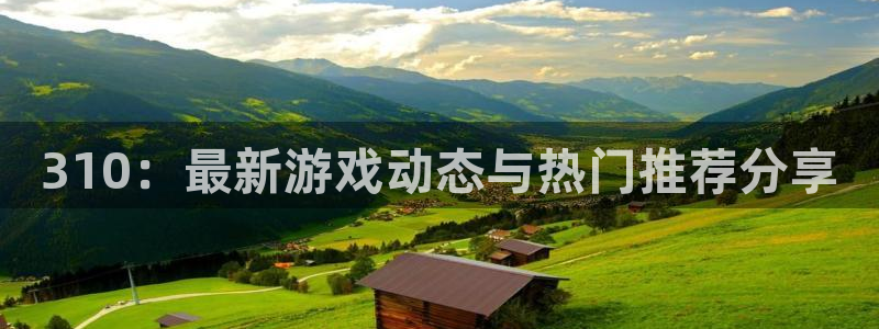 蓝冠娱乐网页登录入口：310：最新游戏动态与热门推荐分享