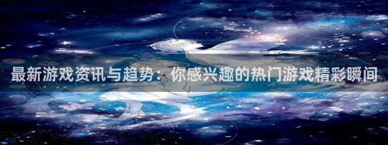 蓝冠娱乐平台官网注册：最新游戏资讯与趋势：你感兴趣的热门游戏