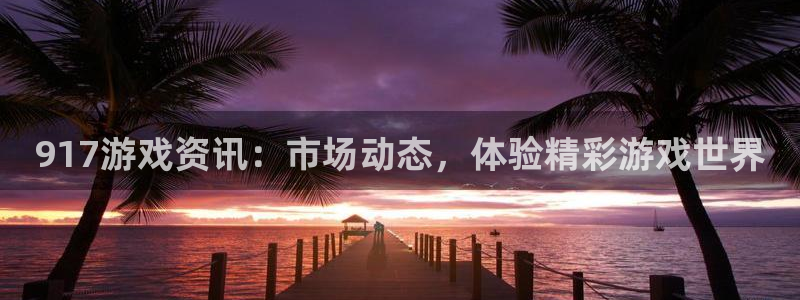 蓝冠娱乐官网：917游戏资讯：市场动态，体验精彩游戏世界