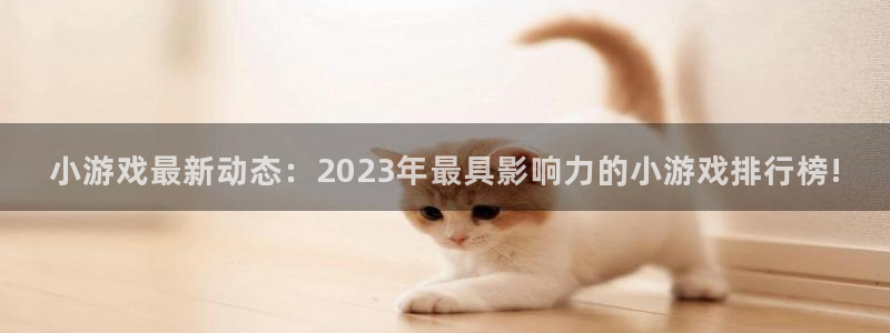 沐春蓝冠娱乐：小游戏最新动态：2023年最具影响力的小游戏排