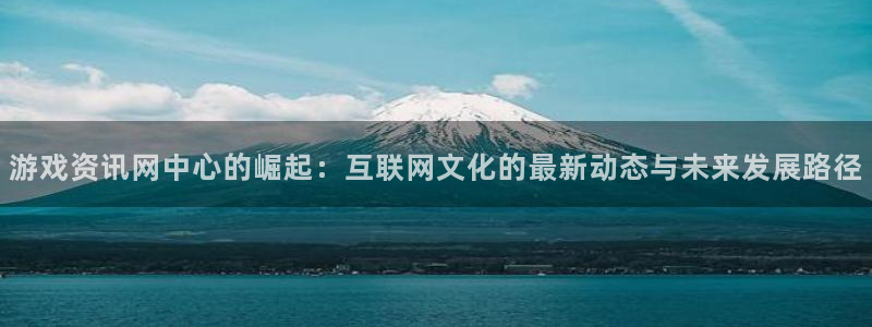 手机版蓝冠娱乐客户端下载：游戏资讯网中心的崛起：互联网文化的